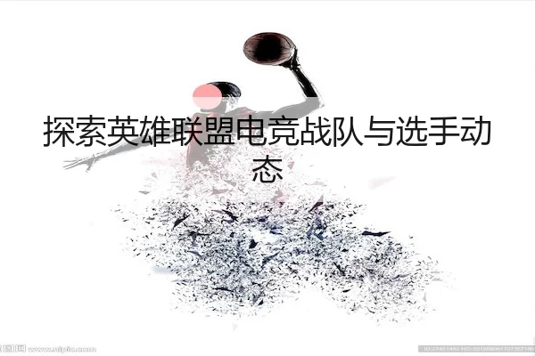 探索英雄联盟电竞战队与选手动态