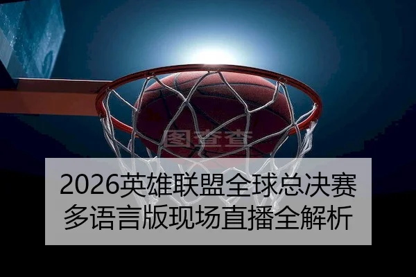 2026英雄联盟全球总决赛多语言版现场直播全解析